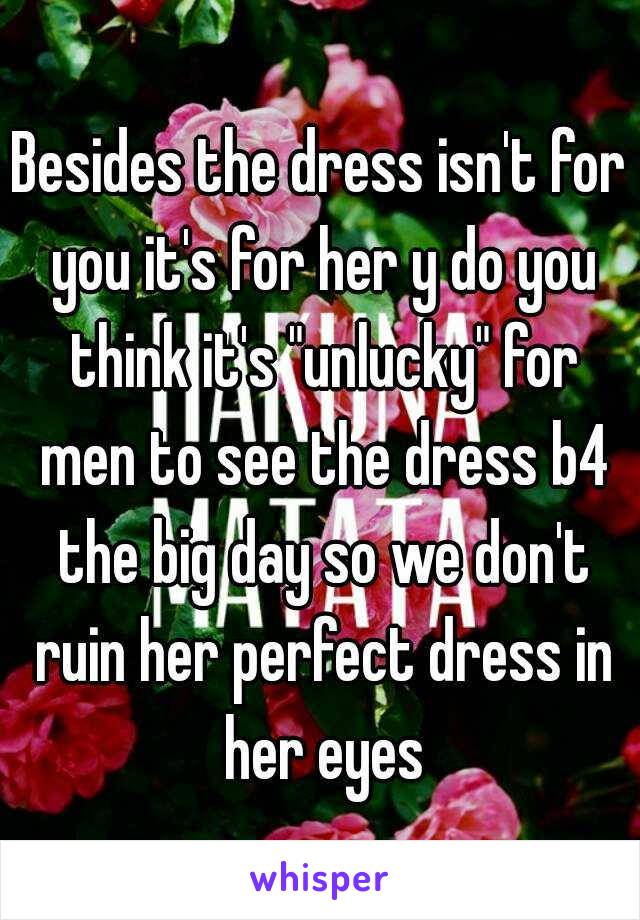 Besides the dress isn't for you it's for her y do you think it's "unlucky" for men to see the dress b4 the big day so we don't ruin her perfect dress in her eyes