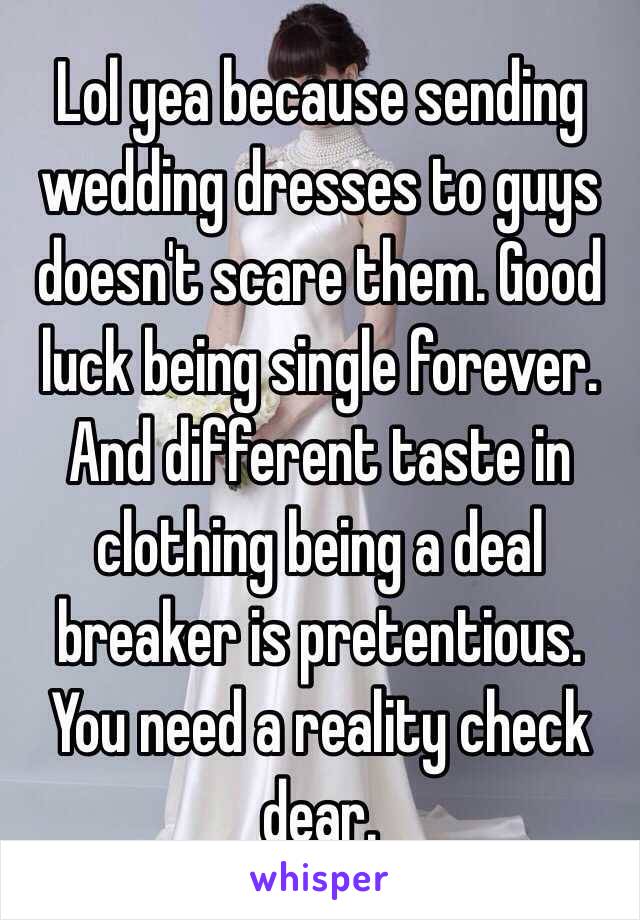 Lol yea because sending wedding dresses to guys doesn't scare them. Good luck being single forever. And different taste in clothing being a deal breaker is pretentious. You need a reality check dear.