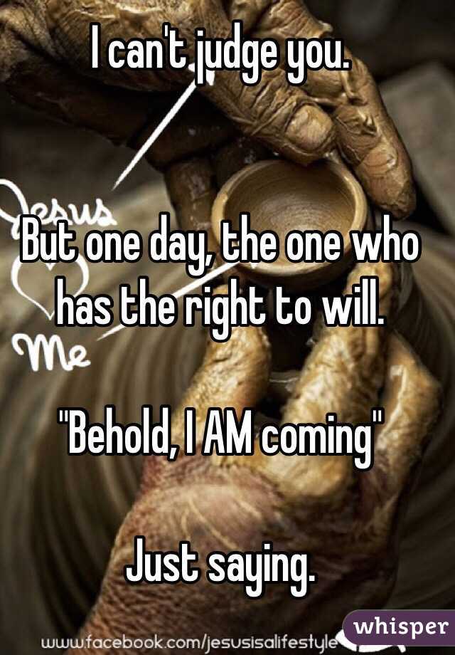 I can't judge you.


But one day, the one who has the right to will. 

"Behold, I AM coming"

Just saying.