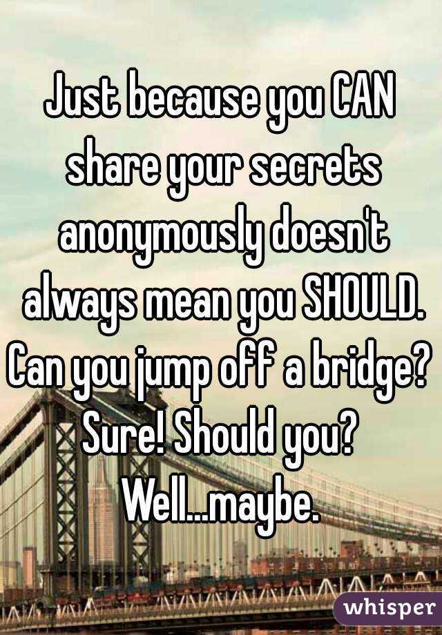 Just because you CAN share your secrets anonymously doesn't always mean you SHOULD.
Can you jump off a bridge? Sure! Should you? 
Well...maybe.