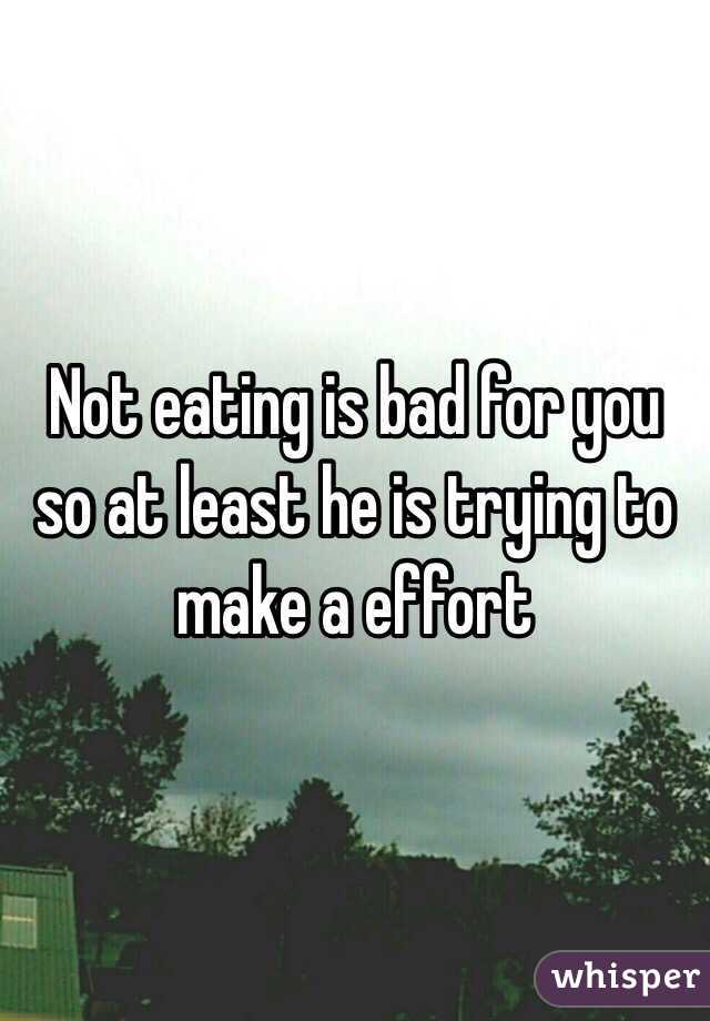 Not eating is bad for you so at least he is trying to make a effort