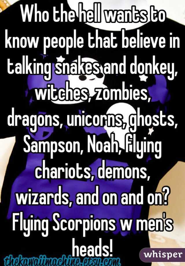 Who the hell wants to know people that believe in talking snakes and donkey, witches, zombies, dragons, unicorns, ghosts, Sampson, Noah, flying chariots, demons, wizards, and on and on?
Flying Scorpions w men's heads!