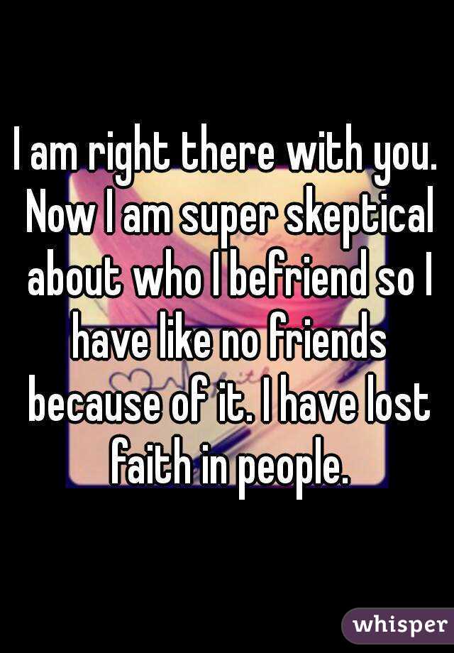 I am right there with you. Now I am super skeptical about who I befriend so I have like no friends because of it. I have lost faith in people.