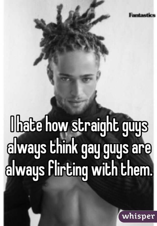 I hate how straight guys always think gay guys are always flirting with them.