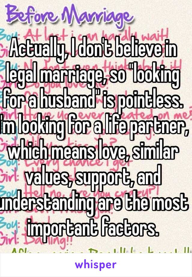 Actually, I don't believe in legal marriage, so "looking for a husband" is pointless. I'm looking for a life partner, which means love, similar values, support, and understanding are the most important factors.