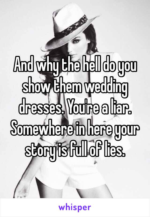 And why the hell do you show them wedding dresses. You're a liar. Somewhere in here your story is full of lies. 