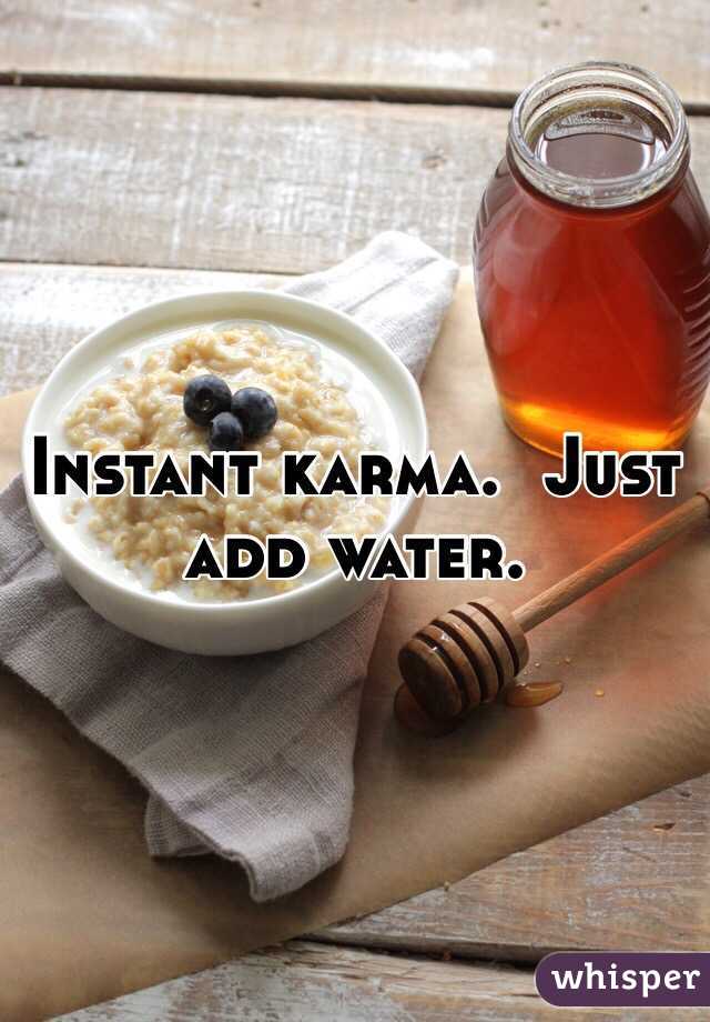 Instant karma.  Just add water. 
