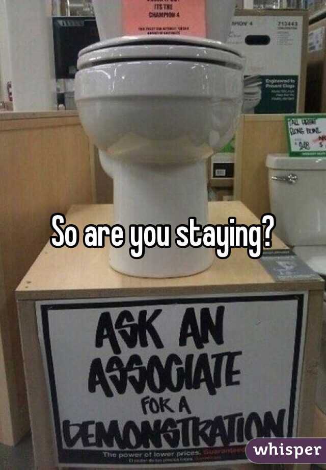 So are you staying?