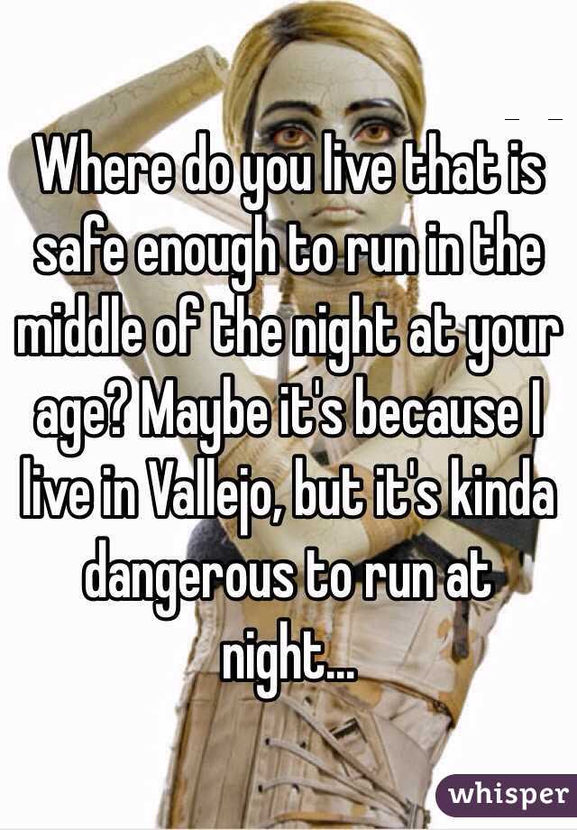 Where do you live that is safe enough to run in the middle of the night at your age? Maybe it's because I live in Vallejo, but it's kinda dangerous to run at night…