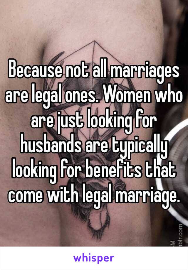 Because not all marriages are legal ones. Women who are just looking for husbands are typically looking for benefits that come with legal marriage.