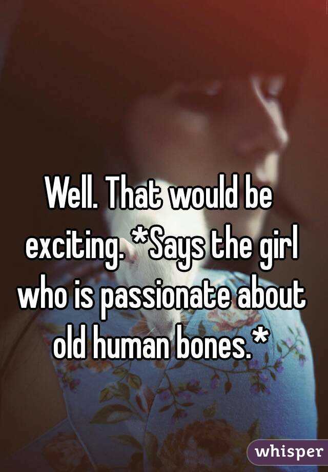Well. That would be exciting. *Says the girl who is passionate about old human bones.*