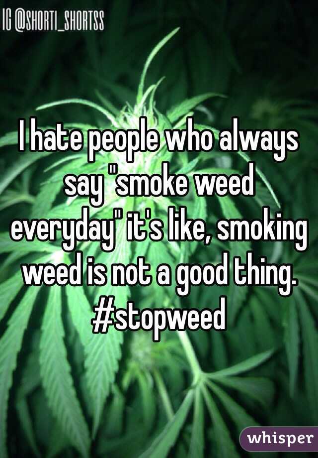 I hate people who always say "smoke weed everyday" it's like, smoking weed is not a good thing. #stopweed