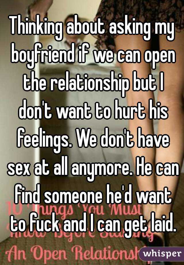 Thinking about asking my boyfriend if we can open the relationship but I don't want to hurt his feelings. We don't have sex at all anymore. He can find someone he'd want to fuck and I can get laid.