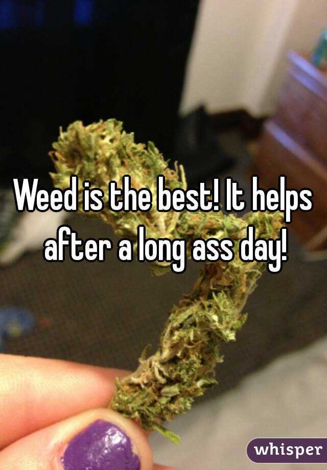Weed is the best! It helps after a long ass day!