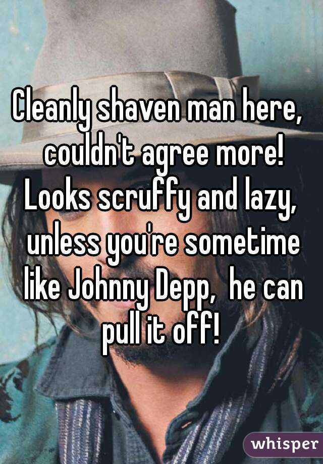 Cleanly shaven man here,  couldn't agree more! Looks scruffy and lazy,  unless you're sometime like Johnny Depp,  he can pull it off! 