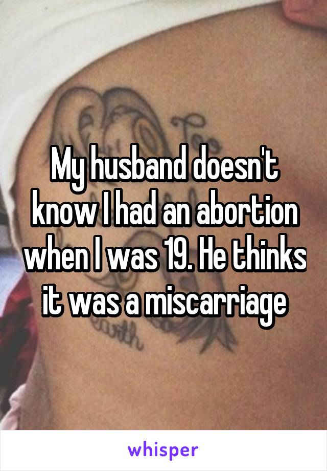 My husband doesn't know I had an abortion when I was 19. He thinks it was a miscarriage
