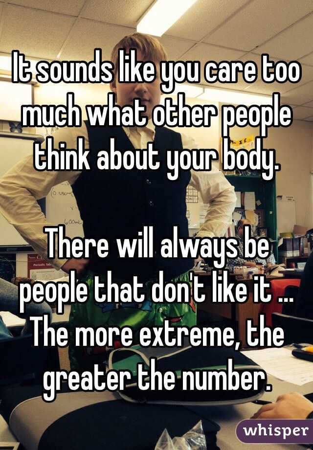 It sounds like you care too much what other people think about your body. 

There will always be people that don't like it ... The more extreme, the greater the number. 