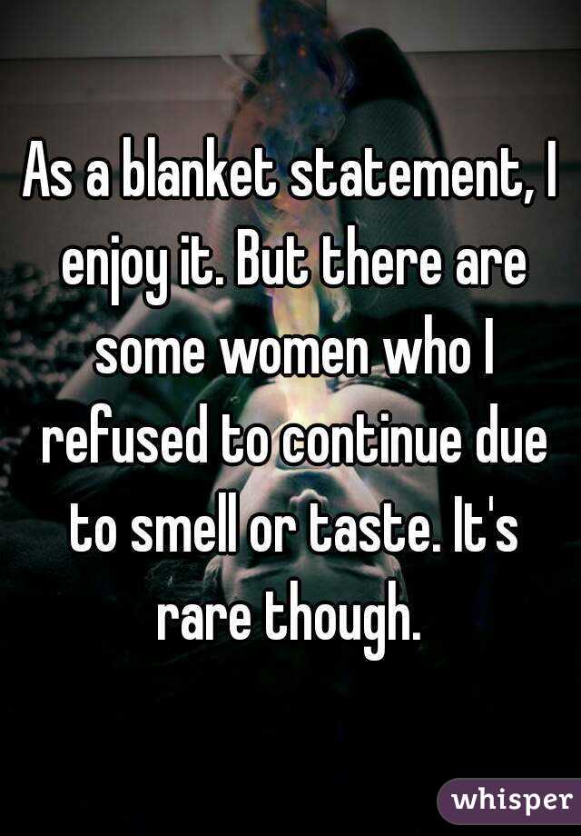 As a blanket statement, I enjoy it. But there are some women who I refused to continue due to smell or taste. It's rare though. 