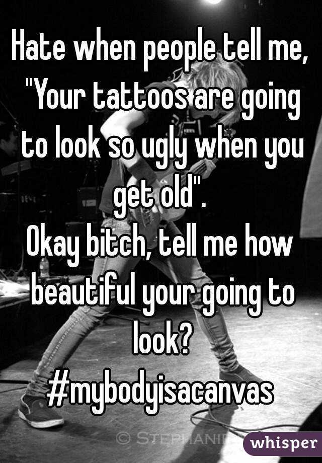 Hate when people tell me, "Your tattoos are going to look so ugly when you get old". 
Okay bitch, tell me how beautiful your going to look?
#mybodyisacanvas