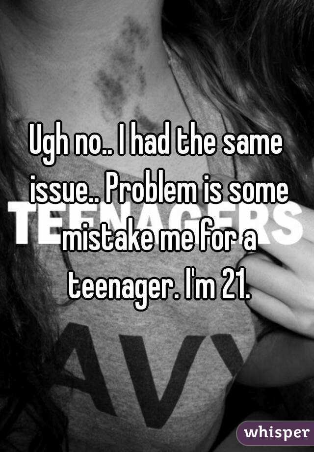 Ugh no.. I had the same issue.. Problem is some mistake me for a teenager. I'm 21.