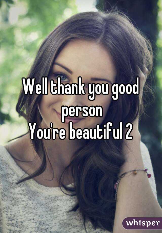 Well thank you good person
You're beautiful 2