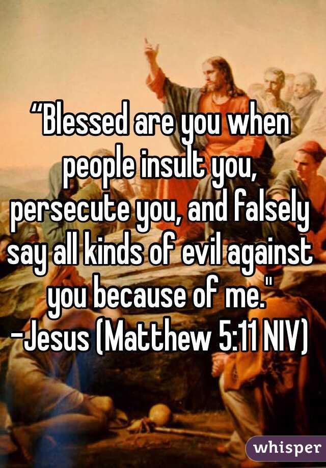 “Blessed are you when people insult you, 
persecute you, and falsely say all kinds of evil against you because of me."
-Jesus (Matthew‬ ‭5‬:‭11‬ NIV)