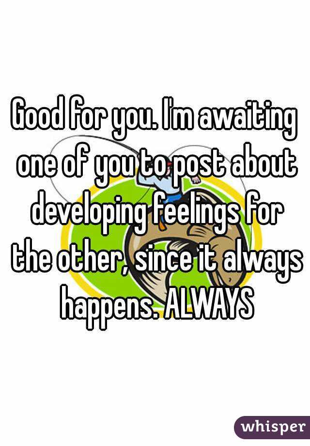 Good for you. I'm awaiting one of you to post about developing feelings for the other, since it always happens. ALWAYS