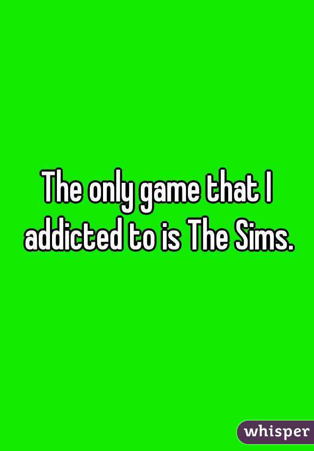 The only game that I addicted to is The Sims.