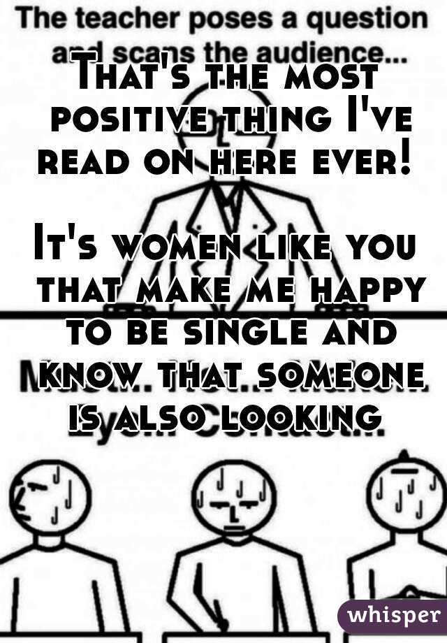 That's the most positive thing I've read on here ever! 

It's women like you that make me happy to be single and know that someone is also looking 