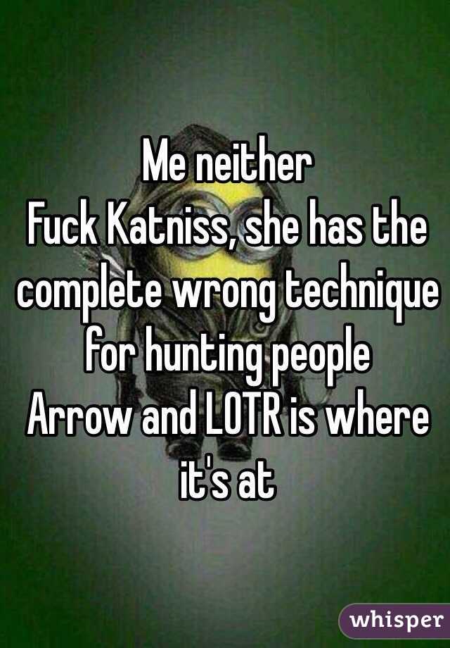 Me neither
Fuck Katniss, she has the complete wrong technique for hunting people
Arrow and LOTR is where it's at
