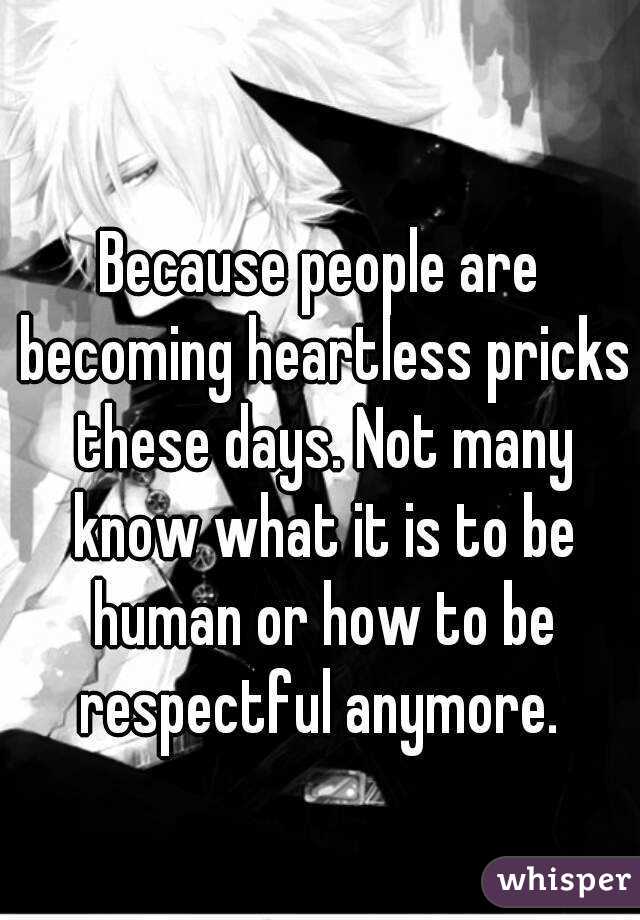 Because people are becoming heartless pricks these days. Not many know what it is to be human or how to be respectful anymore. 