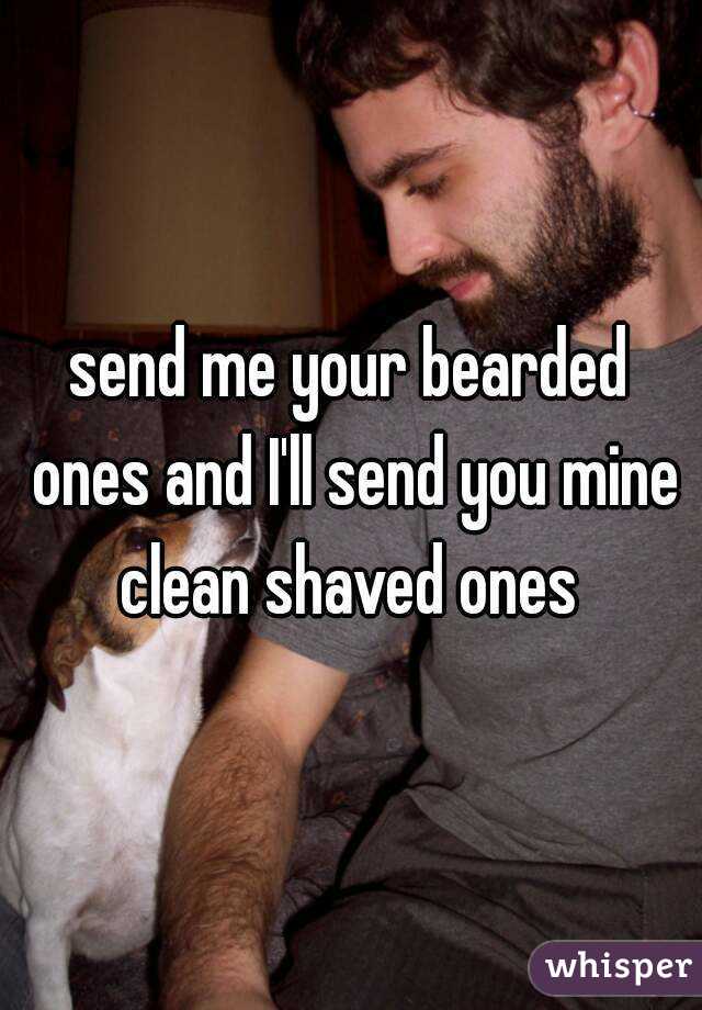 send me your bearded ones and I'll send you mine clean shaved ones 