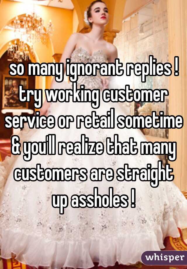 so many ignorant replies ! try working customer service or retail sometime & you'll realize that many customers are straight up assholes !