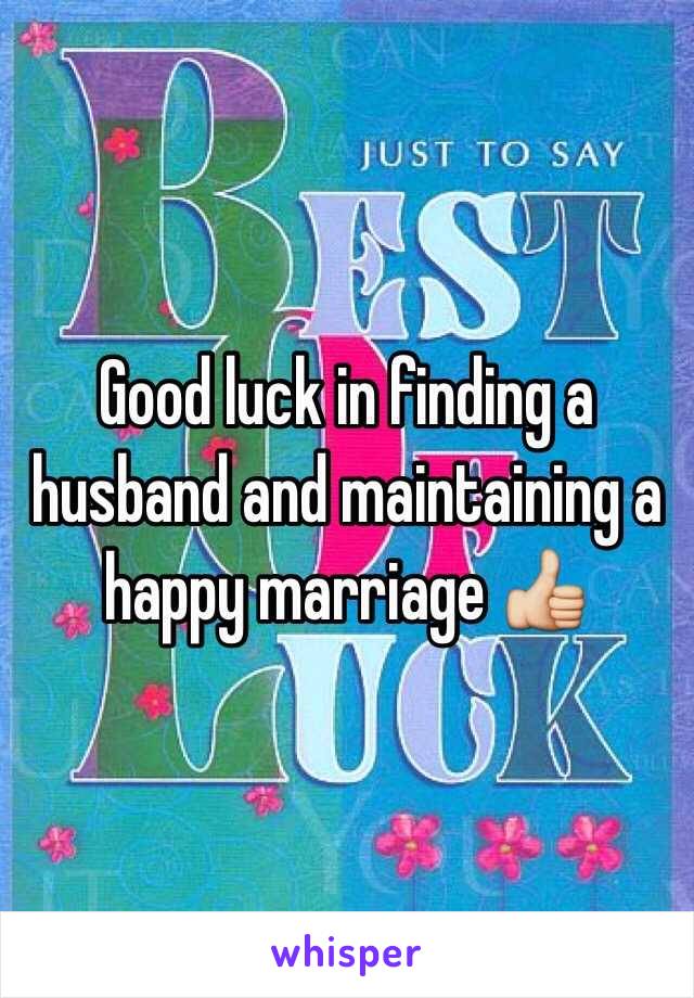 Good luck in finding a husband and maintaining a happy marriage 👍 