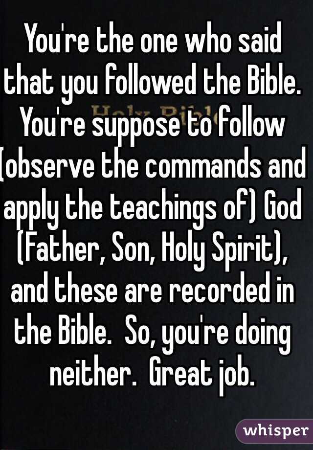 You're the one who said that you followed the Bible.
You're suppose to follow (observe the commands and apply the teachings of) God (Father, Son, Holy Spirit), and these are recorded in the Bible.  So, you're doing neither.  Great job.