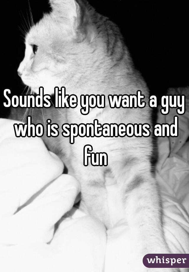 Sounds like you want a guy who is spontaneous and fun