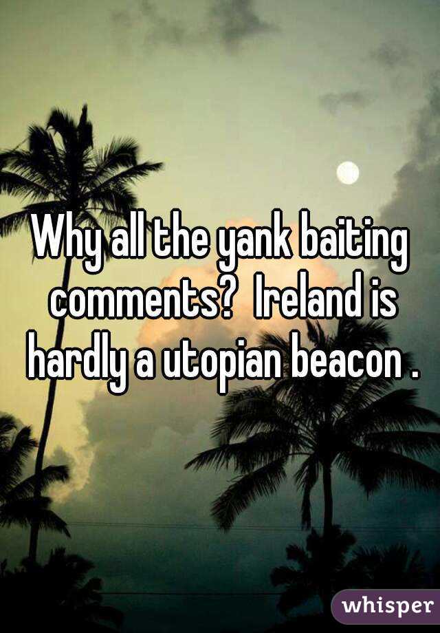 Why all the yank baiting comments?  Ireland is hardly a utopian beacon .
