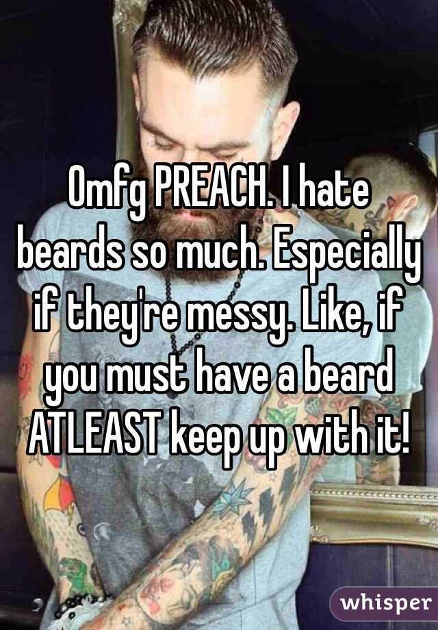 Omfg PREACH. I hate beards so much. Especially if they're messy. Like, if you must have a beard ATLEAST keep up with it!