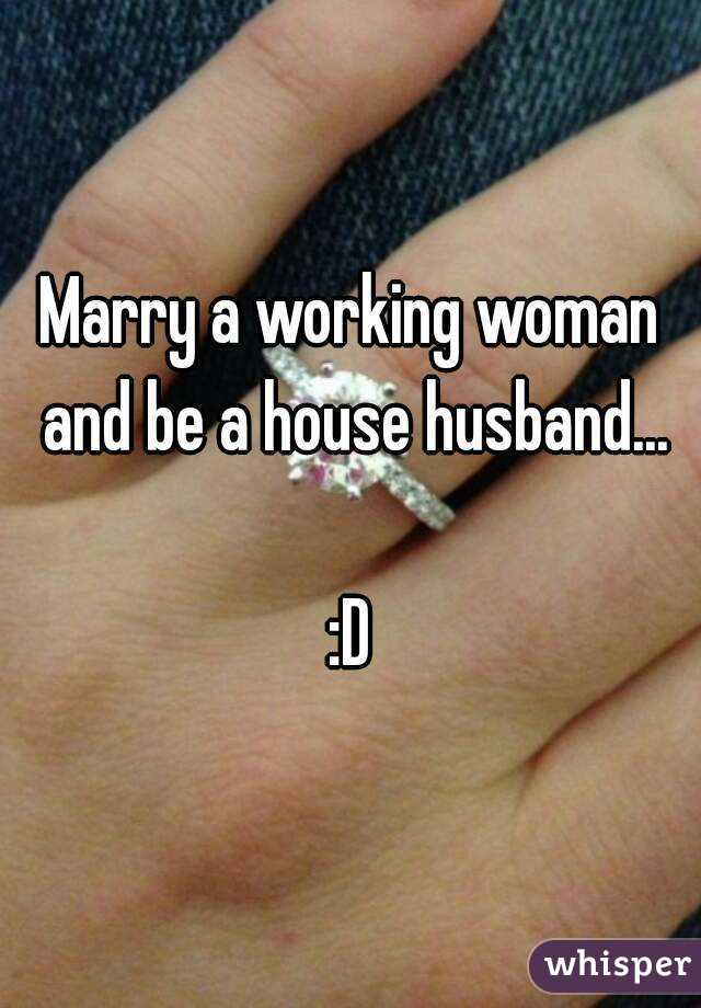 Marry a working woman and be a house husband...

:D