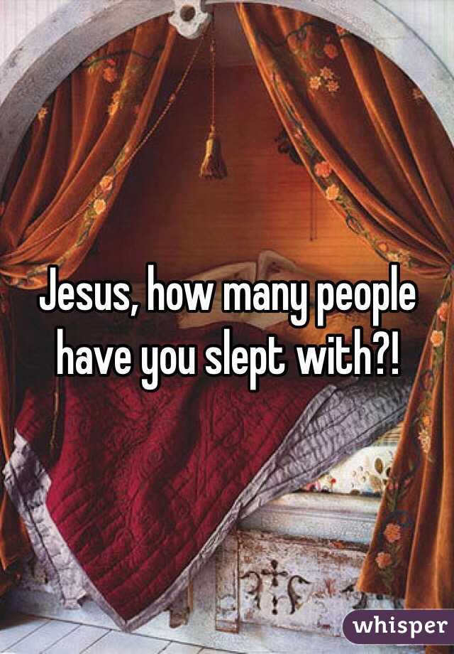 Jesus, how many people
have you slept with?!