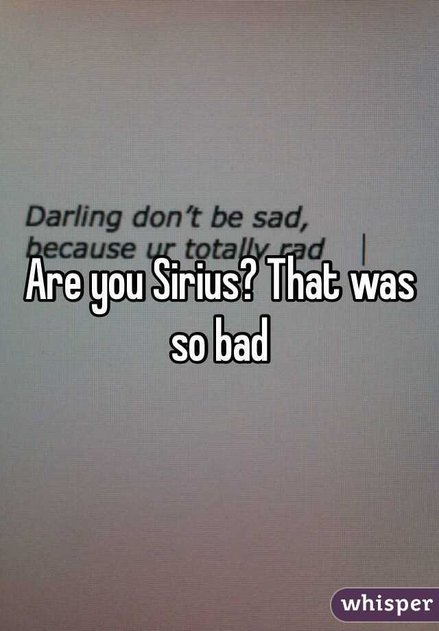 Are you Sirius? That was so bad