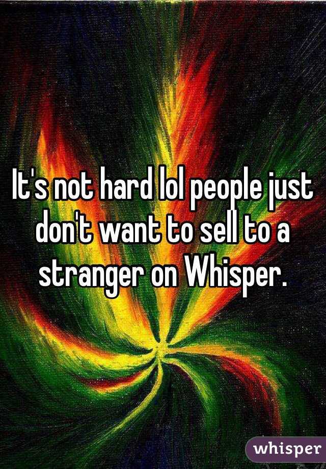 It's not hard lol people just don't want to sell to a stranger on Whisper. 