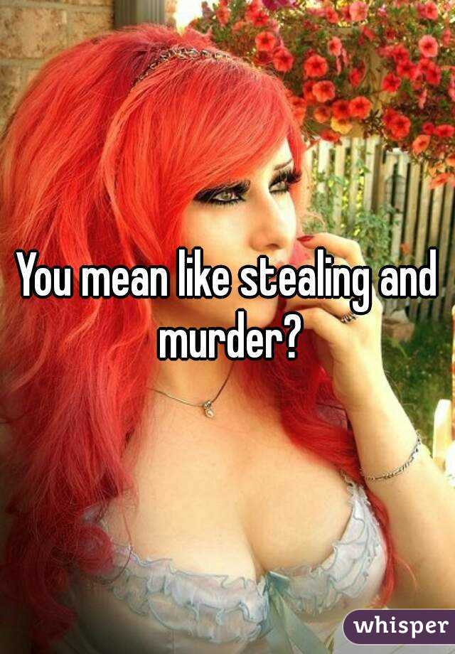 You mean like stealing and murder?