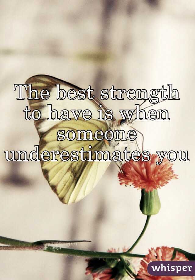 The best strength to have is when someone underestimates you
