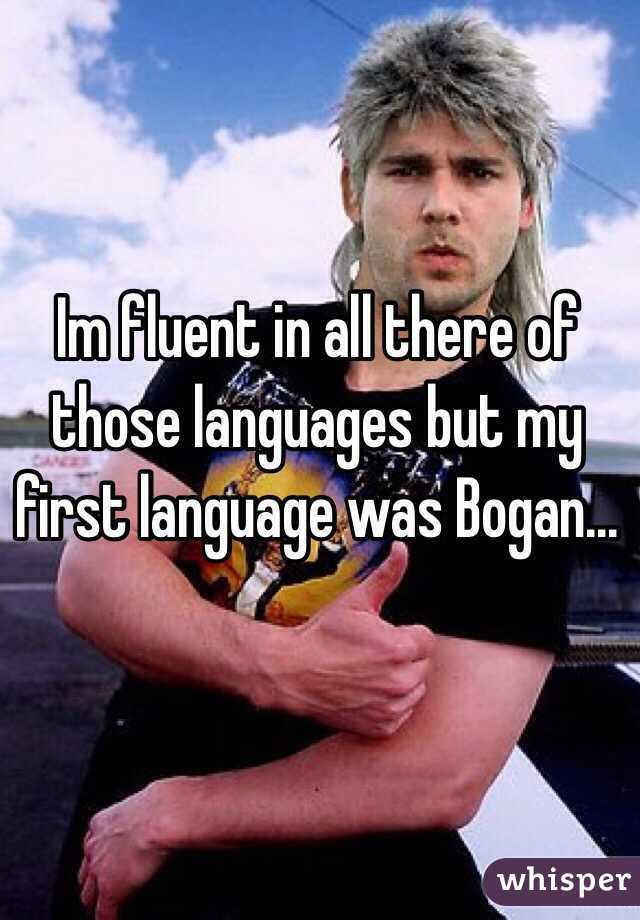 Im fluent in all there of those languages but my first language was Bogan... 