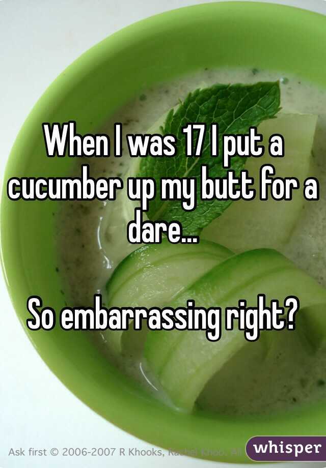 When I was 17 I put a cucumber up my butt for a dare...

So embarrassing right? 