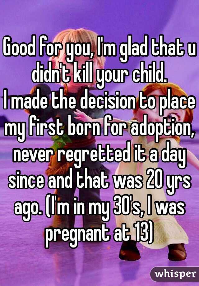 Good for you, I'm glad that u didn't kill your child. 
I made the decision to place my first born for adoption, never regretted it a day since and that was 20 yrs ago. (I'm in my 30's, I was pregnant at 13)