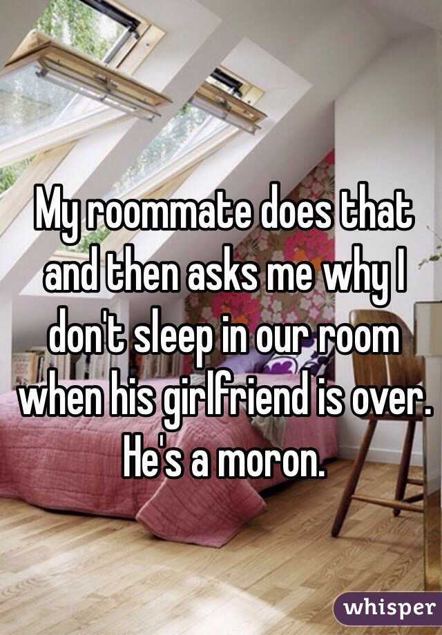 My roommate does that and then asks me why I don't sleep in our room when his girlfriend is over. He's a moron. 