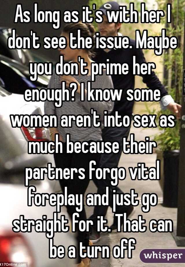 As long as it's with her I don't see the issue. Maybe you don't prime her enough? I know some women aren't into sex as much because their partners forgo vital foreplay and just go straight for it. That can be a turn off 