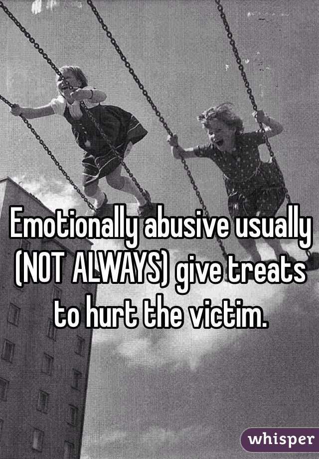 Emotionally abusive usually (NOT ALWAYS) give treats to hurt the victim.